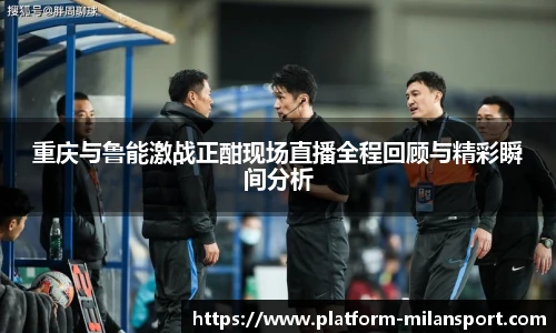 重庆与鲁能激战正酣现场直播全程回顾与精彩瞬间分析