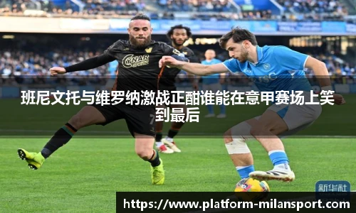 班尼文托与维罗纳激战正酣谁能在意甲赛场上笑到最后
