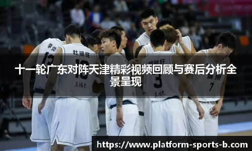 十一轮广东对阵天津精彩视频回顾与赛后分析全景呈现